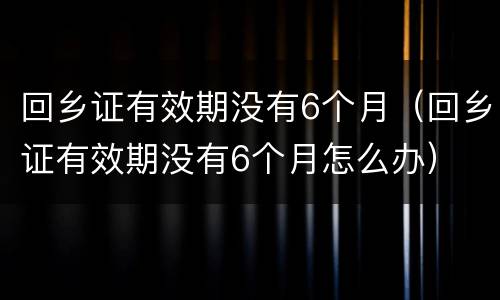 回乡证有效期没有6个月（回乡证有效期没有6个月怎么办）