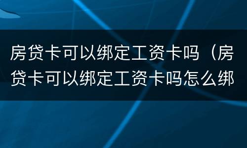 房贷卡可以绑定工资卡吗（房贷卡可以绑定工资卡吗怎么绑定）