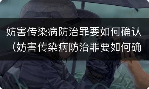 妨害传染病防治罪要如何确认（妨害传染病防治罪要如何确认案件）