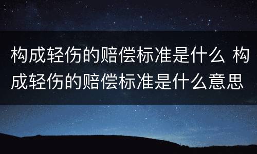 构成轻伤的赔偿标准是什么 构成轻伤的赔偿标准是什么意思