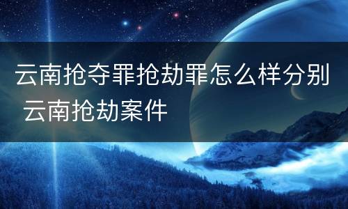 云南抢夺罪抢劫罪怎么样分别 云南抢劫案件
