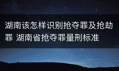 湖南该怎样识别抢夺罪及抢劫罪 湖南省抢夺罪量刑标准