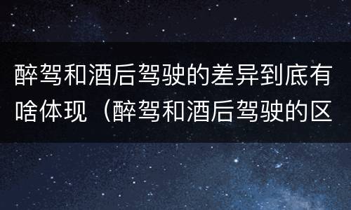 醉驾和酒后驾驶的差异到底有啥体现（醉驾和酒后驾驶的区别）