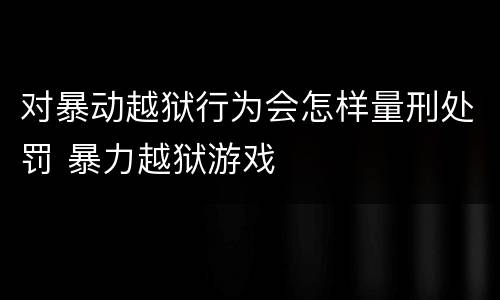 对暴动越狱行为会怎样量刑处罚 暴力越狱游戏