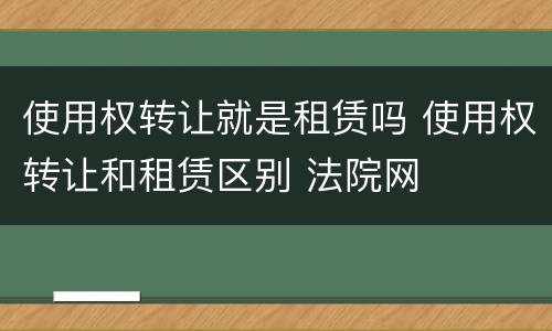 使用权转让就是租赁吗 使用权转让和租赁区别 法院网