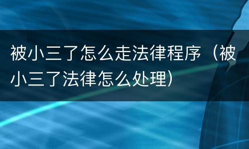 被小三了怎么走法律程序（被小三了法律怎么处理）