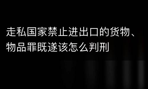 走私国家禁止进出口的货物、物品罪既遂该怎么判刑
