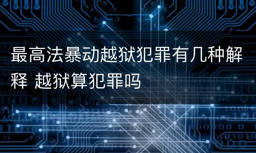 最高法暴动越狱犯罪有几种解释 越狱算犯罪吗