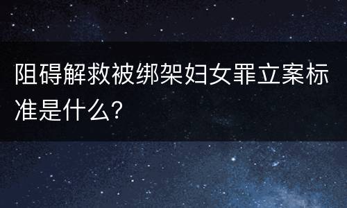 阻碍解救被绑架妇女罪立案标准是什么？
