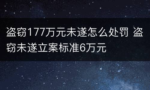 盗窃177万元未遂怎么处罚 盗窃未遂立案标准6万元