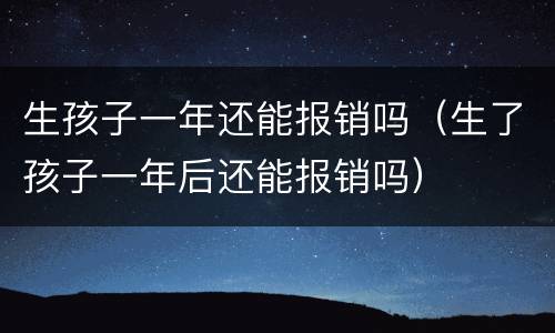 生孩子一年还能报销吗（生了孩子一年后还能报销吗）