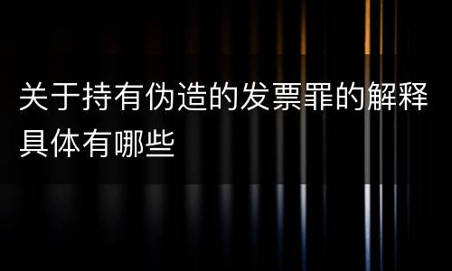 关于持有伪造的发票罪的解释具体有哪些