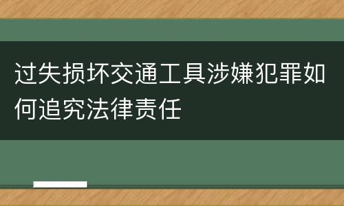 过失损坏交通工具涉嫌犯罪如何追究法律责任