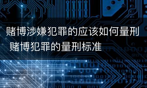 赌博涉嫌犯罪的应该如何量刑 赌博犯罪的量刑标准
