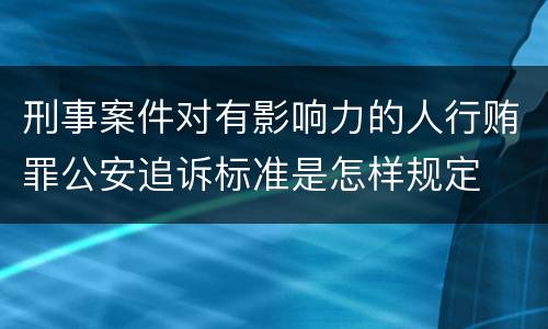 刑事案件对有影响力的人行贿罪公安追诉标准是怎样规定