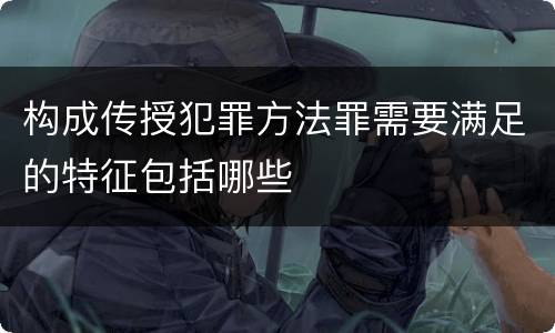 构成传授犯罪方法罪需要满足的特征包括哪些