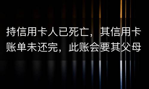 持信用卡人已死亡，其信用卡账单未还完，此账会要其父母还吗