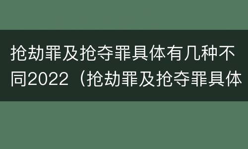 抢劫罪及抢夺罪具体有几种不同2022（抢劫罪及抢夺罪具体有几种不同2022年刑法）