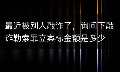 最近被别人敲诈了，询问下敲诈勒索罪立案标金额是多少