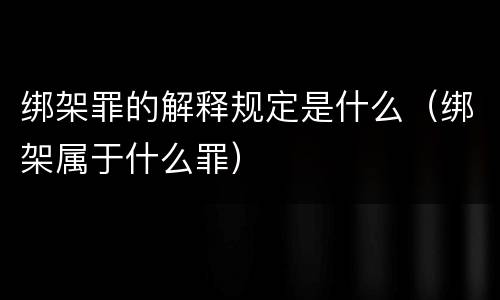 绑架罪的解释规定是什么（绑架属于什么罪）