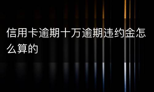 信用卡逾期十万逾期违约金怎么算的