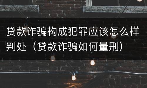 贷款诈骗构成犯罪应该怎么样判处（贷款诈骗如何量刑）