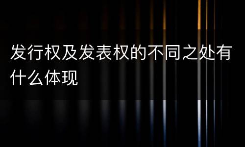 发行权及发表权的不同之处有什么体现