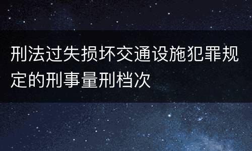 刑法过失损坏交通设施犯罪规定的刑事量刑档次