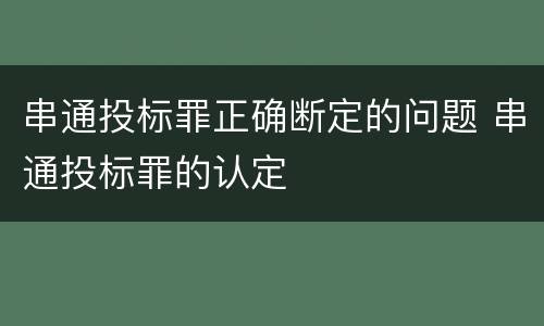 串通投标罪正确断定的问题 串通投标罪的认定