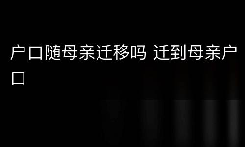 户口随母亲迁移吗 迁到母亲户口