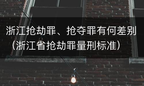 浙江抢劫罪、抢夺罪有何差别（浙江省抢劫罪量刑标准）