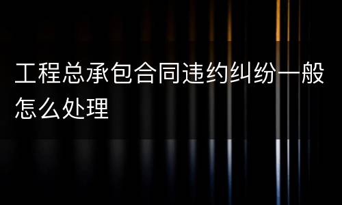 工程总承包合同违约纠纷一般怎么处理