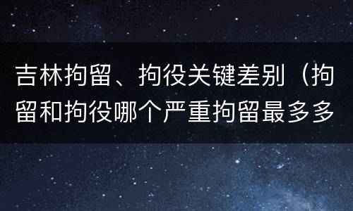 吉林拘留、拘役关键差别（拘留和拘役哪个严重拘留最多多少天）