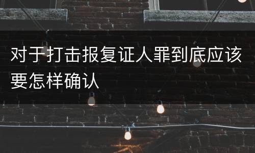 对于打击报复证人罪到底应该要怎样确认