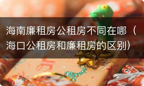 海南廉租房公租房不同在哪（海口公租房和廉租房的区别）