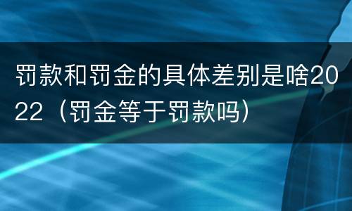 罚款和罚金的具体差别是啥2022（罚金等于罚款吗）