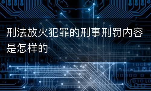 刑法放火犯罪的刑事刑罚内容是怎样的