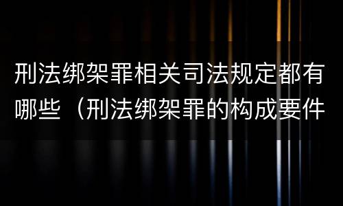 刑法绑架罪相关司法规定都有哪些（刑法绑架罪的构成要件）