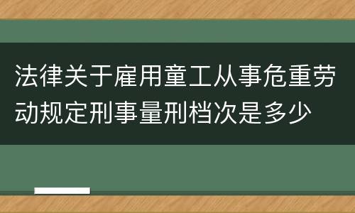 法律关于雇用童工从事危重劳动规定刑事量刑档次是多少