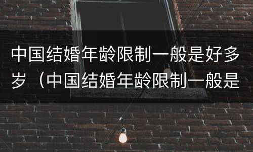 中国结婚年龄限制一般是好多岁（中国结婚年龄限制一般是好多岁啊）