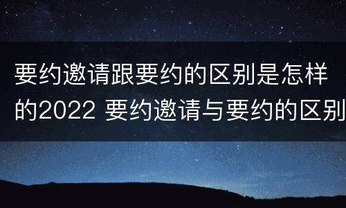 要约邀请跟要约的区别是怎样的2022 要约邀请与要约的区别是什么?