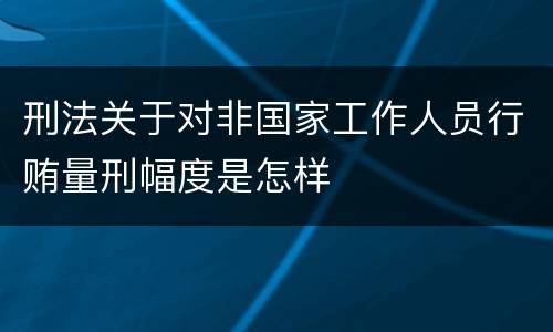 刑法关于对非国家工作人员行贿量刑幅度是怎样