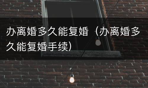 办离婚多久能复婚（办离婚多久能复婚手续）