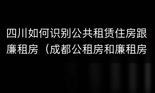 四川如何识别公共租赁住房跟廉租房（成都公租房和廉租房）