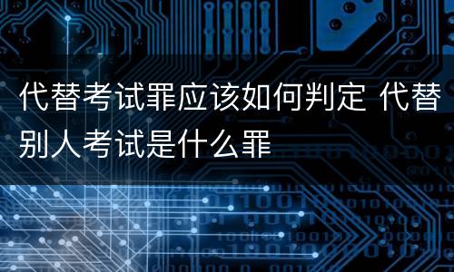 代替考试罪应该如何判定 代替别人考试是什么罪