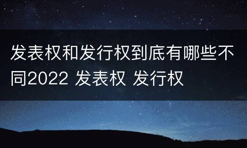 发表权和发行权到底有哪些不同2022 发表权 发行权