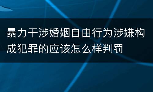 暴力干涉婚姻自由行为涉嫌构成犯罪的应该怎么样判罚