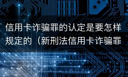 信用卡诈骗罪的认定是要怎样规定的（新刑法信用卡诈骗罪的定罪标准?）
