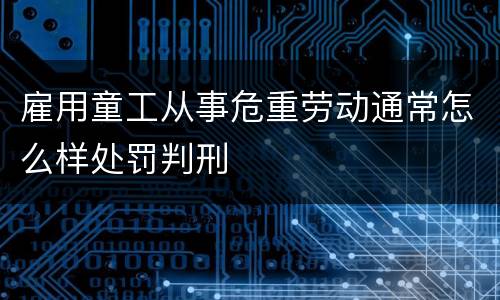 雇用童工从事危重劳动通常怎么样处罚判刑