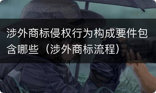 涉外商标侵权行为构成要件包含哪些（涉外商标流程）
